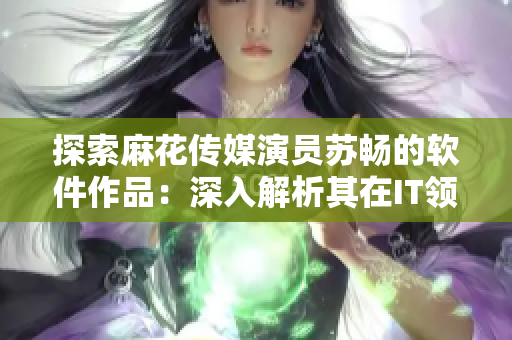 探索麻花传媒演员苏畅的软件作品：深入解析其在IT领域中的杰出表现