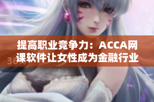 提高职业竞争力：ACCA网课软件让女性成为金融行业人才