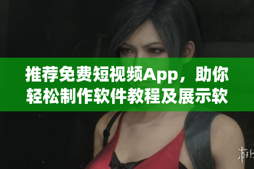 推荐免费短视频App，助你轻松制作软件教程及展示软件功能！