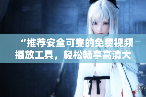 “推荐安全可靠的免费视频播放工具，轻松畅享高清大片”