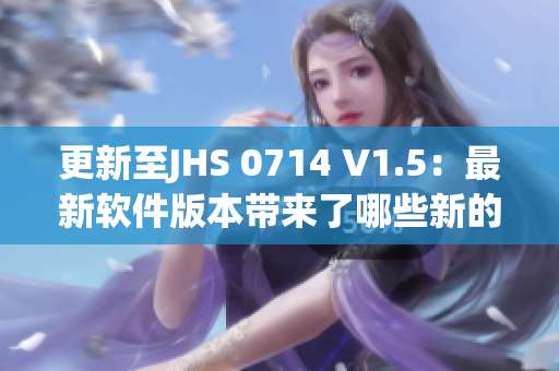 更新至JHS 0714 V1.5：最新软件版本带来了哪些新的功能与特性？