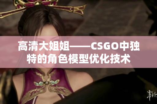 高清大姐姐——CSGO中独特的角色模型优化技术