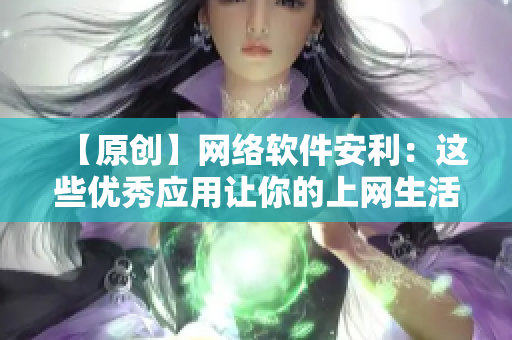 【原创】网络软件安利：这些优秀应用让你的上网生活倍儿爽！