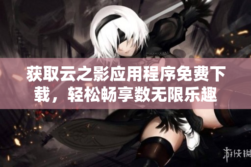 获取云之影应用程序免费下载，轻松畅享数无限乐趣
