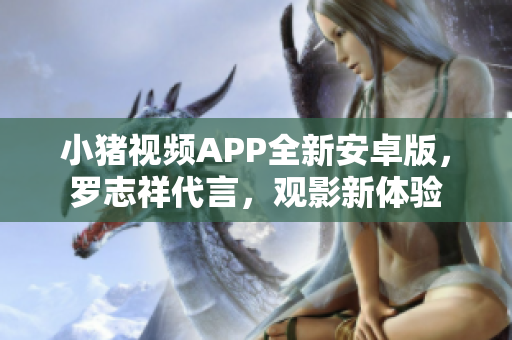 小猪视频APP全新安卓版，罗志祥代言，观影新体验