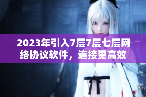 2023年引入7层7层七层网络协议软件，连接更高效