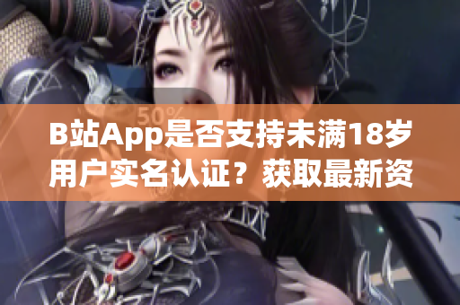 B站App是否支持未满18岁用户实名认证？获取最新资讯！