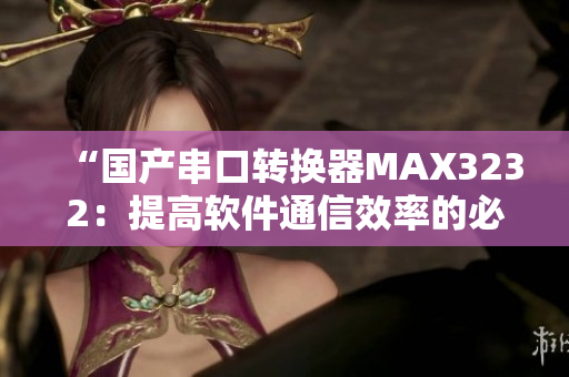 “国产串口转换器MAX3232：提高软件通信效率的必备工具”