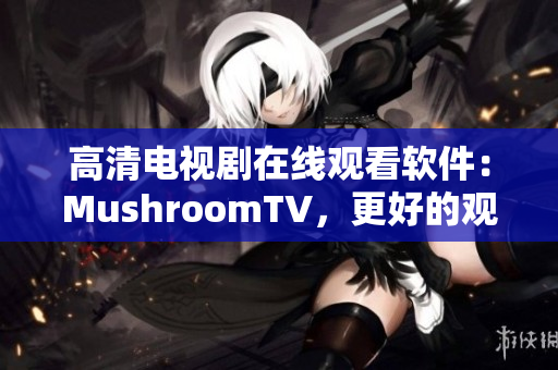 高清电视剧在线观看软件：MushroomTV，更好的观视体验