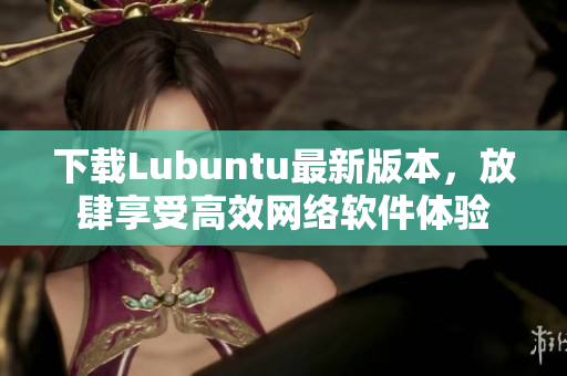 下载Lubuntu最新版本，放肆享受高效网络软件体验