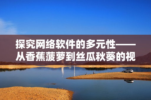 探究网络软件的多元性——从香蕉菠萝到丝瓜秋葵的视角