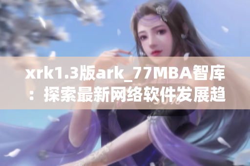 xrk1.3版ark_77MBA智库：探索最新网络软件发展趋势