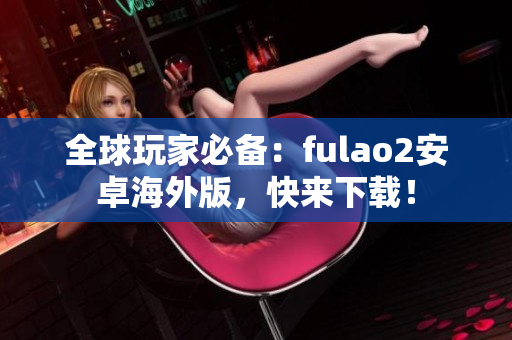 全球玩家必备：fulao2安卓海外版，快来下载！