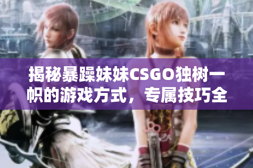揭秘暴躁妹妹CSGO独树一帜的游戏方式，专属技巧全掌握！