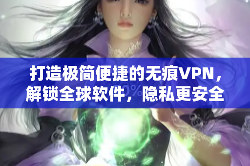 打造极简便捷的无痕VPN，解锁全球软件，隐私更安全还能防火墙！