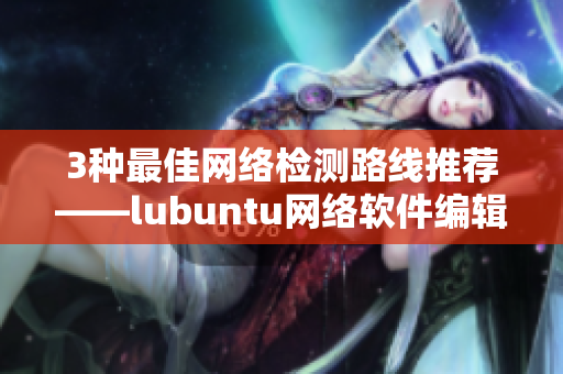 3种最佳网络检测路线推荐——lubuntu网络软件编辑必备