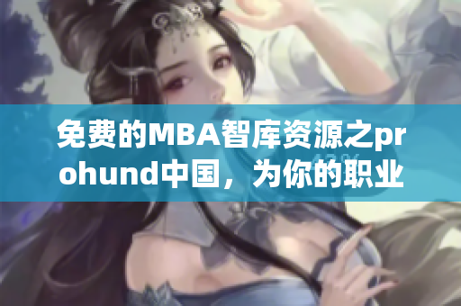 免费的MBA智库资源之prohund中国，为你的职业发展保驾护航