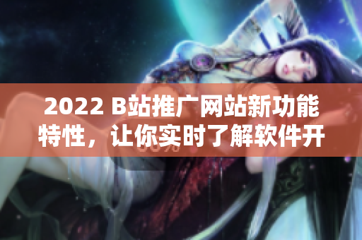 2022 B站推广网站新功能特性，让你实时了解软件开发趋势