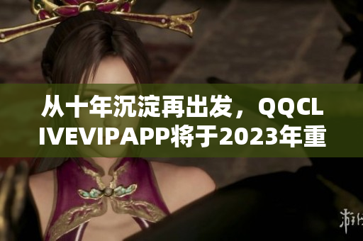 从十年沉淀再出发，QQCLIVEVIPAPP将于2023年重磅发布！