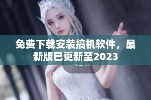 免费下载安装搞机软件，最新版已更新至2023