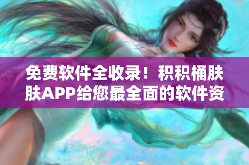 免费软件全收录！积积桶肤肤APP给您最全面的软件资源合集