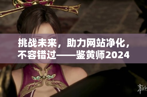 挑战未来，助力网站净化，不容错过——鉴黄师2024，你了解吗？