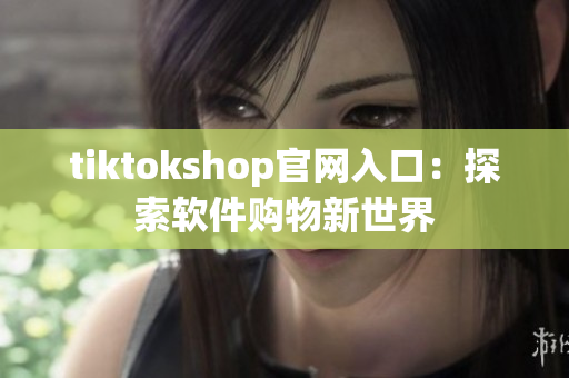 tiktokshop官网入口：探索软件购物新世界