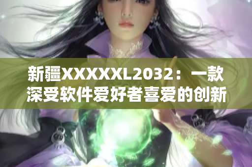 新疆XXXXXL2032：一款深受软件爱好者喜爱的创新产品