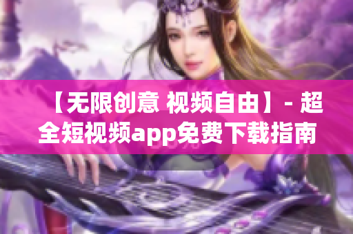 【无限创意 视频自由】- 超全短视频app免费下载指南