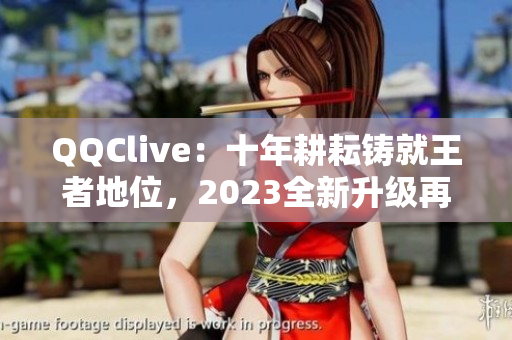 QQClive：十年耕耘铸就王者地位，2023全新升级再创辉煌