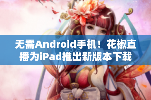 无需Android手机！花椒直播为iPad推出新版本下载