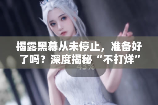 揭露黑幕从未停止，准备好了吗？深度揭秘“不打烊”的黑料手记！