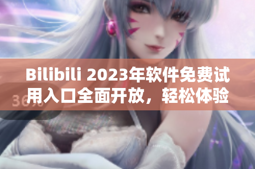 Bilibili 2023年软件免费试用入口全面开放，轻松体验最新潮软件