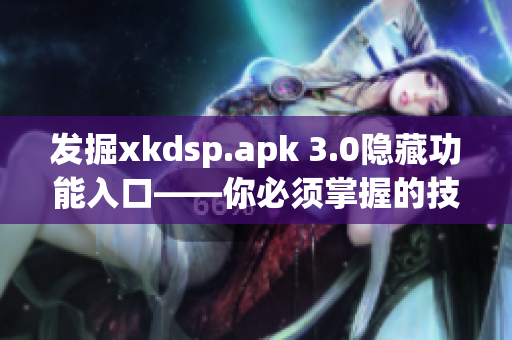 发掘xkdsp.apk 3.0隐藏功能入口——你必须掌握的技巧！