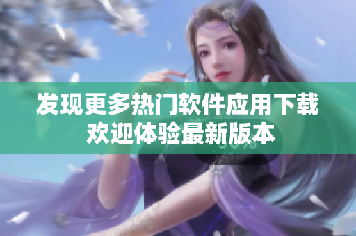 发现更多热门软件应用下载 欢迎体验最新版本