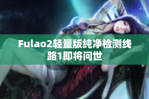 Fulao2轻量版纯净检测线路1即将问世