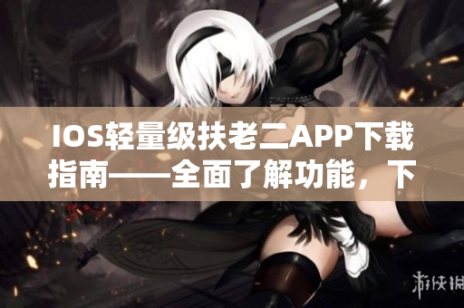 IOS轻量级扶老二APP下载指南——全面了解功能，下载即享优质体验！