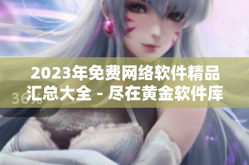 2023年免费网络软件精品汇总大全 - 尽在黄金软件库