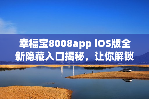 幸福宝8008app iOS版全新隐藏入口揭秘，让你解锁更多精彩功能