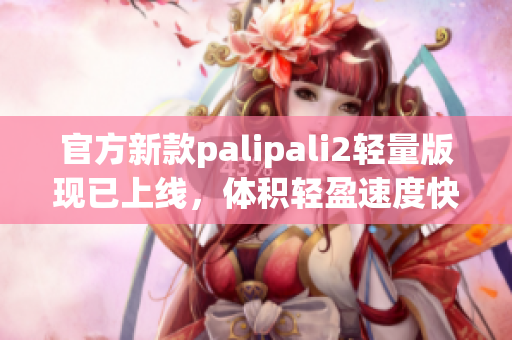 官方新款palipali2轻量版现已上线，体积轻盈速度快！