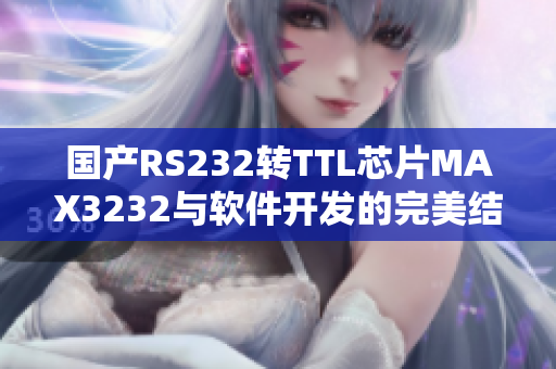 国产RS232转TTL芯片MAX3232与软件开发的完美结合