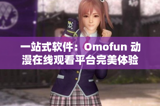 一站式软件：Omofun 动漫在线观看平台完美体验