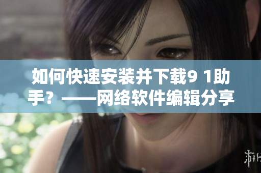 如何快速安装并下载9 1助手？——网络软件编辑分享
