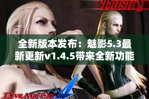 全新版本发布：魅影5.3最新更新v1.4.5带来全新功能