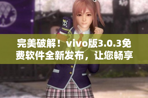 完美破解！vivo版3.0.3免费软件全新发布，让您畅享更多高级功能