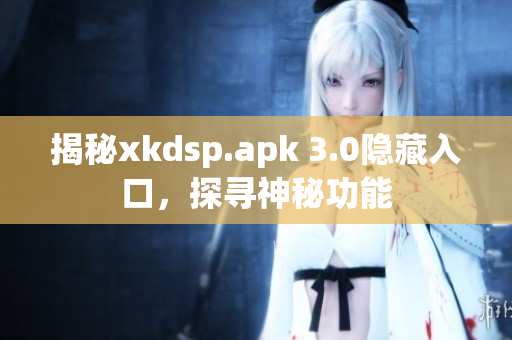 揭秘xkdsp.apk 3.0隐藏入口，探寻神秘功能