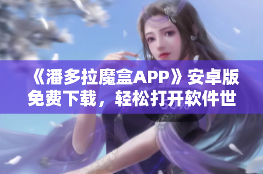 《潘多拉魔盒APP》安卓版免费下载，轻松打开软件世界！