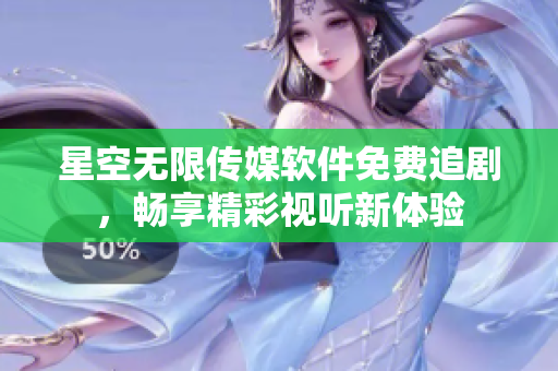 星空无限传媒软件免费追剧，畅享精彩视听新体验