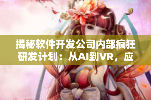 揭秘软件开发公司内部疯狂研发计划：从AI到VR，应有尽有！