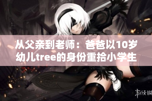 从父亲到老师：爸爸以10岁幼儿tree的身份重拾小学生时光